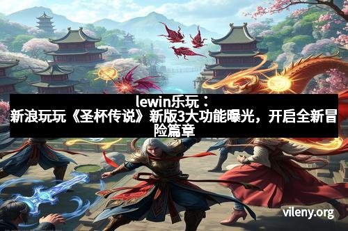 lewin乐玩：新浪玩玩《圣杯传说》新版3大功能曝光，开启全新冒险篇章