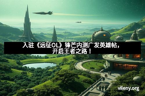 入驻《远征OL》锋芒内测广发英雄帖，开启王者之路！